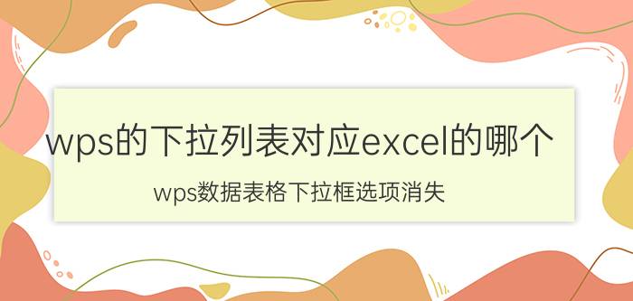 wps的下拉列表对应excel的哪个 wps数据表格下拉框选项消失？